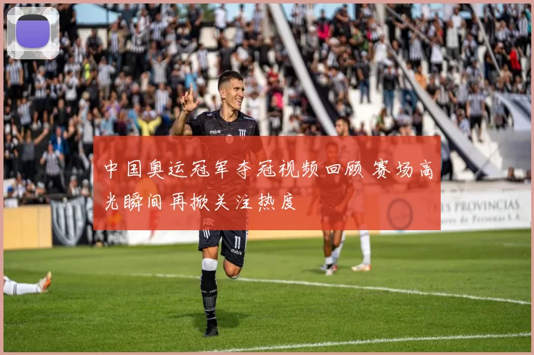 中国奥运冠军夺冠视频回顾 赛场高光瞬间再掀关注热度