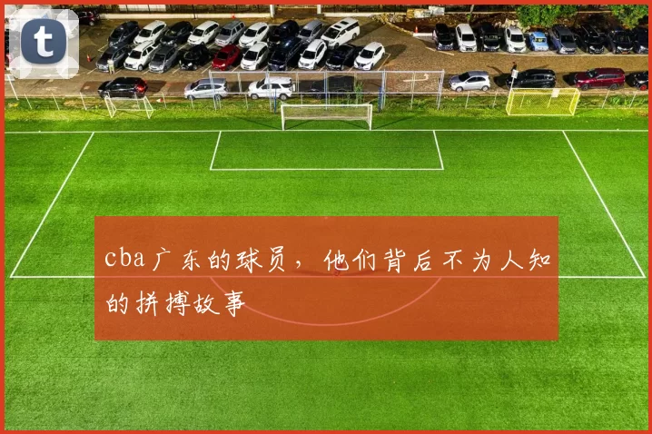cba广东的球员，他们背后不为人知的拼搏故事