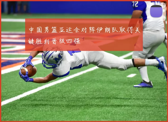 中国男篮亚运会对阵伊朗队取得关键胜利晋级四强