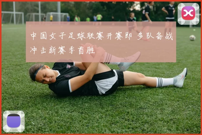 中国女子足球联赛开赛即 多队备战冲击新赛季首胜