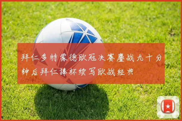 拜仁多特蒙德欧冠决赛鏖战九十分钟后拜仁捧杯续写欧战经典